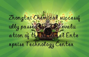 zhongtai chemical successfully passed the 2023 evaluation of the national enterprise technology center
