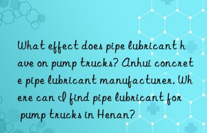 what effect does pipe lubricant have on pump trucks? anhui concrete pipe lubricant manufacturer. where can i find pipe lubricant for pump trucks in henan?