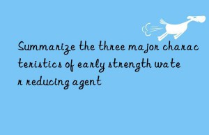 summarize the three major characteristics of early strength water reducing agent