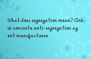 what does segregation mean? anhui concrete anti-segregation agent manufacturer