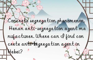 concrete segregation phenomenon. henan anti-segregation agent manufacturer. where can i find concrete anti-segregation agent in hebei?
