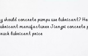 why should concrete pumps use lubricant? henan lubricant manufacturer jiangxi concrete pump truck lubricant price