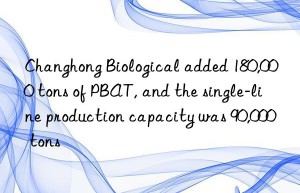 changhong biological added 180,000 tons of pbat, and the single-line production capacity was 90,000 tons