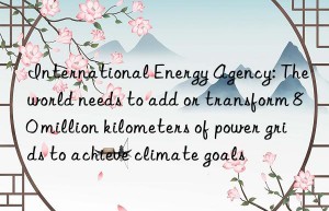 international energy agency: the world needs to add or transform 80 million kilometers of power grids to achieve climate goals