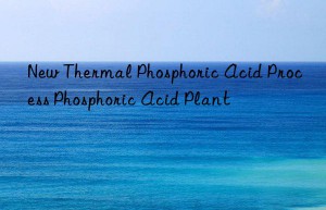 new thermal phosphoric acid process phosphoric acid plant