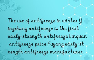 the use of antifreeze in winter yingshang antifreeze is the first early-strength antifreeze linquan antifreeze price fuyang early-strength antifreeze manufacturer