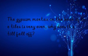 the gypsum mortar on the back of the tiles is very even, why does it still fall off?