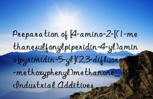 preparation of [4-amino-2-[(1-methanesulfonylpiperidin-4-yl)amino]pyrimidin-5-yl](2,3-difluoro-6-methoxyphenyl)methanone_  kain industrial additives