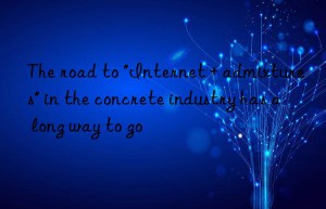 the road to “internet + admixtures” in the concrete industry has a long way to go