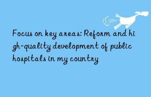 focus on key areas: reform and high-quality development of public hospitals in my country