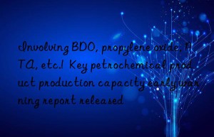 involving bdo, propylene oxide, pta, etc.!  key petrochemical product production capacity early warning report released