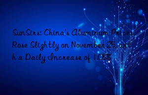 sunsirs: china’s aluminum prices rose slightly on november 25, with a daily increase of 1.08%