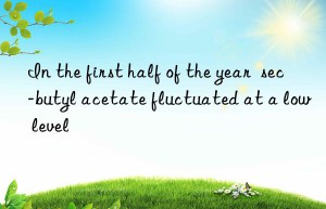 in the first half of the year  sec-butyl acetate fluctuated at a low level