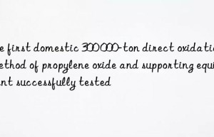 the first domestic 300 000-ton direct oxidation method of propylene oxide and supporting equipment successfully tested