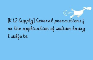 [k12 supply] several precautions for the application of sodium lauryl sulfate