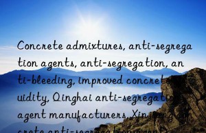 concrete admixtures, anti-segregation agents, anti-segregation, anti-bleeding, improved concrete fluidity, qinghai anti-segregation agent manufacturers, xinjiang concrete anti-segregation agents