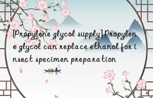 [propylene glycol supply] propylene glycol can replace ethanol for insect specimen preparation