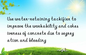 use water-retaining tackifier to improve the workability and cohesiveness of concrete due to segregation and bleeding