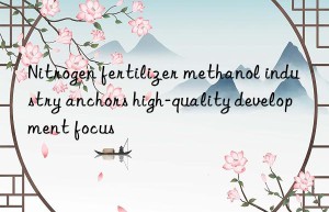 nitrogen fertilizer methanol industry anchors high-quality development focus