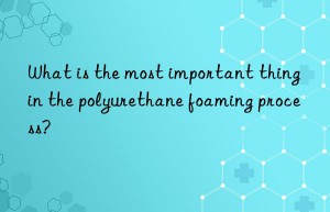what is the most important thing in the polyurethane foaming process?