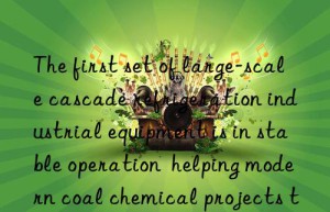 the first set of large-scale cascade refrigeration industrial equipment is in stable operation  helping modern coal chemical projects to save energy and reduce emissions