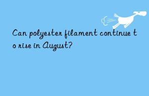 can polyester filament continue to rise in august?
