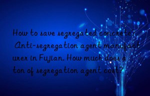 how to save segregated concrete? anti-segregation agent manufacturer in fujian. how much does a ton of segregation agent cost?