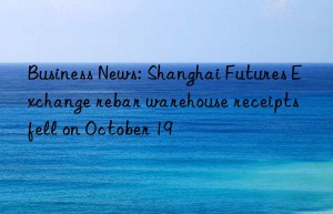 business news: shanghai futures exchange rebar warehouse receipts fell on october 19