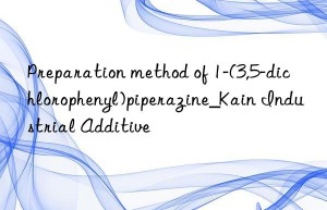 preparation method of 1-(3,5-dichlorophenyl)piperazine_kain industrial additive