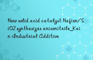 new solid acid catalyst nafion/sio2 synthesizes anisonitrile_kain industrial additive