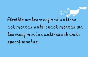 flexible waterproof and anti-crack mortar anti-crack mortar waterproof mortar anti-crack waterproof mortar