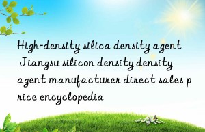 high-density silica density agent jiangsu silicon density density agent manufacturer direct sales price encyclopedia