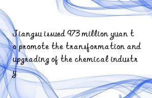 jiangsu issued 973 million yuan to promote the transformation and upgrading of the chemical industry