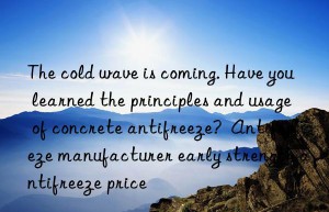 the cold wave is coming. have you learned the principles and usage of concrete antifreeze?  antifreeze manufacturer early strength antifreeze price