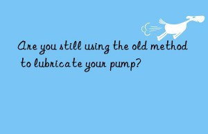 are you still using the old method to lubricate your pump?
