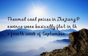 thermal coal prices in zhejiang province were basically flat in the fourth week of september