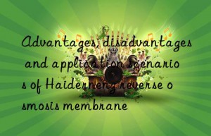 advantages, disadvantages and application scenarios of haiderneng reverse osmosis membrane