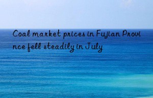 coal market prices in fujian province fell steadily in july
