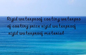 rigid waterproof coating waterproof coating price rigid waterproof rigid waterproof material