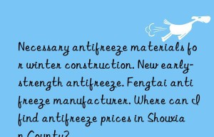 necessary antifreeze materials for winter construction. new early-strength antifreeze. fengtai antifreeze manufacturer. where can i find antifreeze prices in shouxian county?