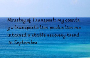 ministry of transport: my country s transportation production maintained a stable recovery trend in september
