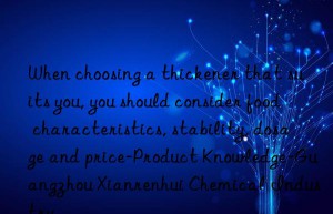when choosing a thickener that suits you, you should consider food characteristics, stability, dosage and price-product knowledge-guangzhou xianrenhui chemical industry