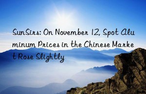 sunsirs: on november 12, spot aluminum prices in the chinese market rose slightly