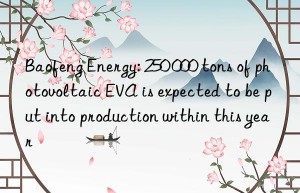 baofeng energy: 250 000 tons of photovoltaic eva is expected to be put into production within this year