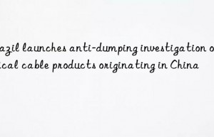 brazil launches anti-dumping investigation on optical cable products originating in china