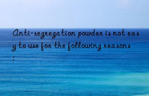 anti-segregation powder is not easy to use for the following reasons: