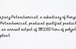 zhejiang petrochemical, a subsidiary of rongsheng petrochemical, produced qualified products with an annual output of 380,000 tons of polyether plant