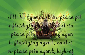 jh-ⅶ type cast-in-place pile fluidizing agent, cast-in-place pile fluidizing agent, fluidizing agent, cast-in-place pile agent, high-efficiency fluidizing agent