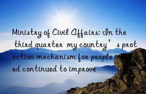 ministry of civil affairs: in the third quarter  my country’s protection mechanism for people in need continued to improve
