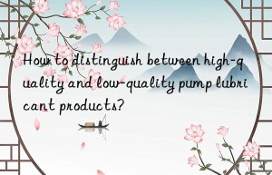 how to distinguish between high-quality and low-quality pump lubricant products?